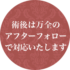 術後は万全のアフターフォローで対応いたします