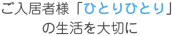 ご入居者様の「ひとりひとり」の生活を大切に